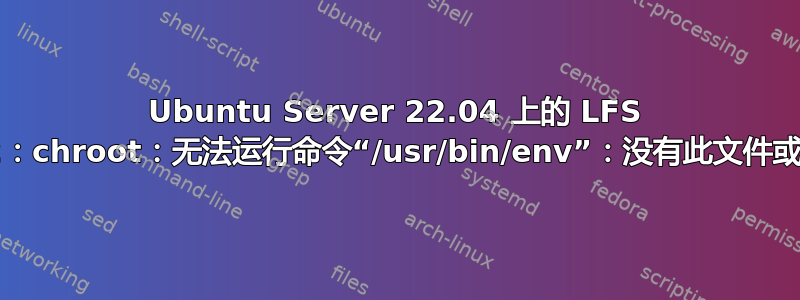 Ubuntu Server 22.04 上的 LFS 11.2：chroot：无法运行命令“/usr/bin/env”：没有此文件或目录