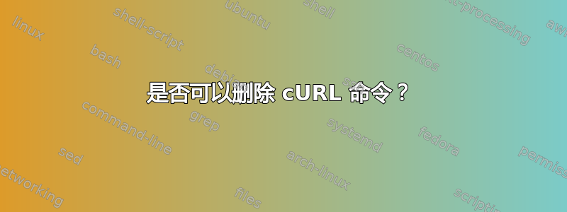 是否可以删除 cURL 命令？