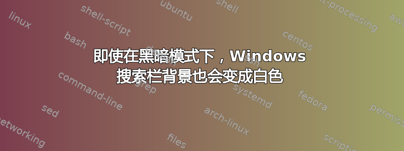 即使在黑暗模式下，Windows 搜索栏背景也会变成白色