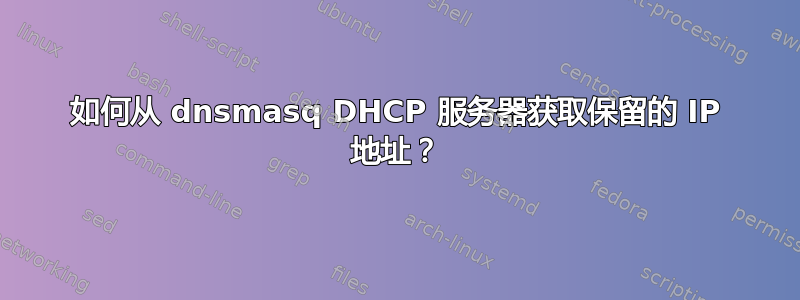 如何从 dnsmasq DHCP 服务器获取保留的 IP 地址？