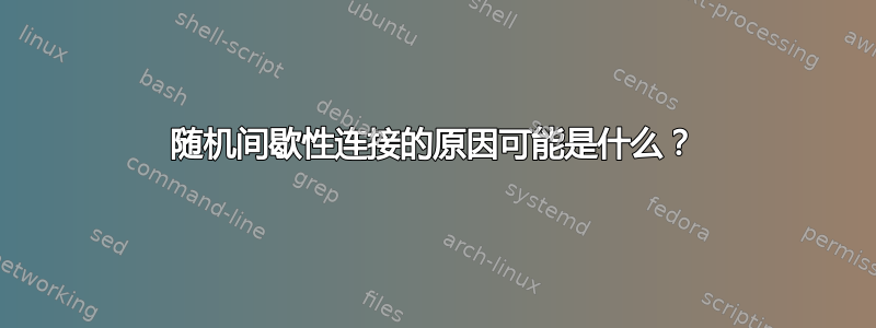 随机间歇性连接的原因可能是什么？