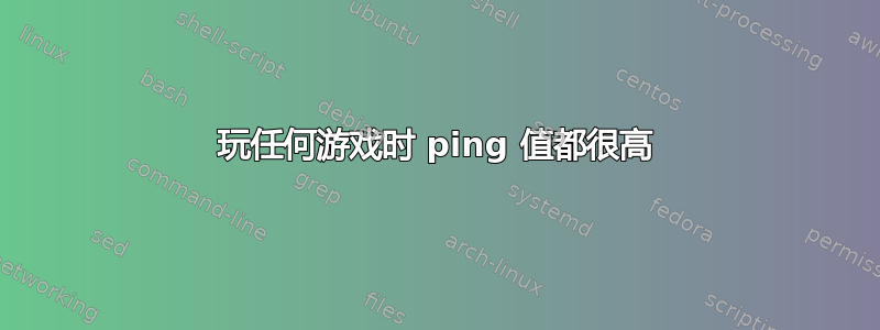 玩任何游戏时 ping 值都很高