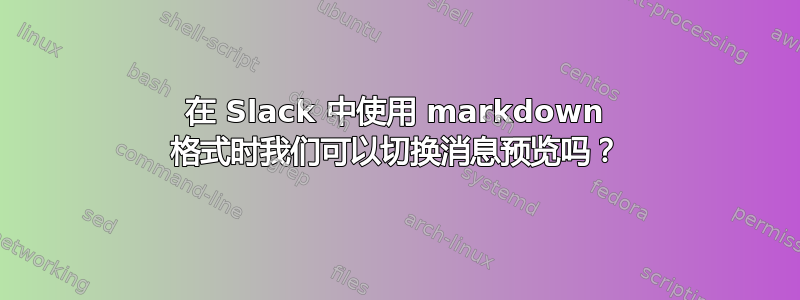 在 Slack 中使用 markdown 格式时我们可以切换消息预览吗？