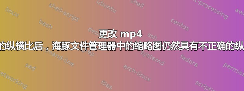 更改 mp4 文件的纵横比后，海豚文件管理器中的缩略图仍然具有不正确的纵横比