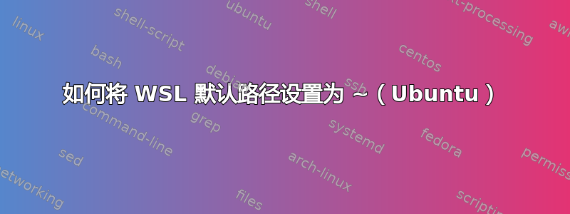 如何将 WSL 默认路径设置为 ~（Ubuntu）