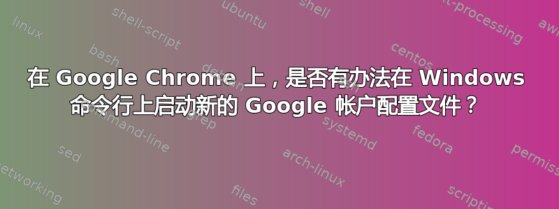 在 Google Chrome 上，是否有办法在 Windows 命令行上启动新的 Google 帐户配置文件？