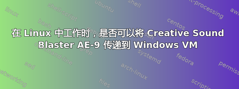 在 Linux 中工作时，是否可以将 Creative Sound Blaster AE-9 传递到 Windows VM