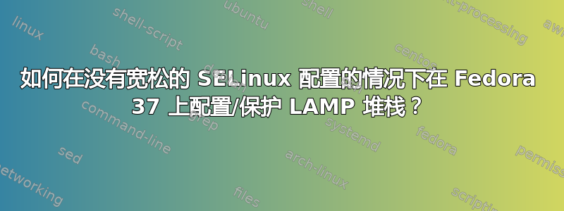 如何在没有宽松的 SELinux 配置的情况下在 Fedora 37 上配置/保护 LAMP 堆栈？