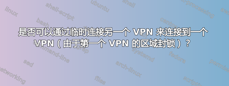 是否可以通过临时连接另一个 VPN 来连接到一个 VPN（由于第一个 VPN 的区域封锁）？