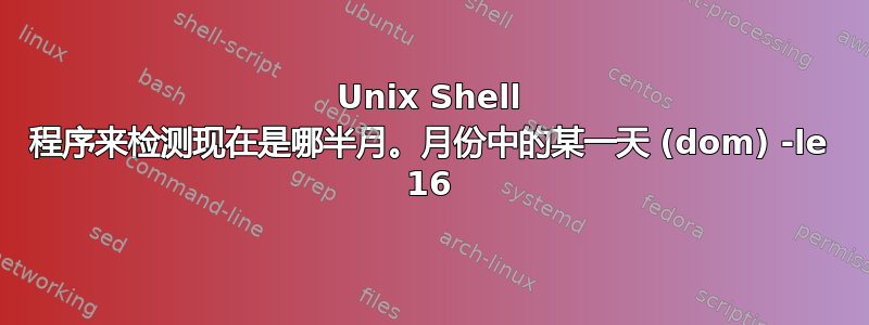 Unix Shell 程序来检测现在是哪半月。月份中的某一天 (dom) -le 16