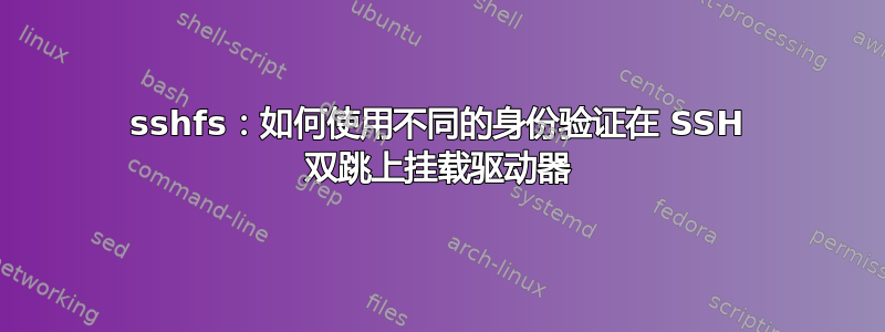 sshfs：如何使用不同的身份验证在 SSH 双跳上挂载驱动器