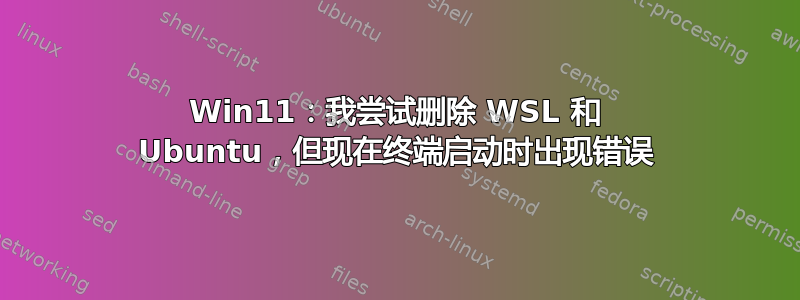 Win11：我尝试删除 WSL 和 Ubuntu，但现在终端启动时出现错误