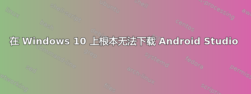 在 Windows 10 上根本无法下载 Android Studio