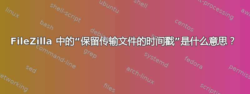 FileZilla 中的“保留传输文件的时间戳”是什么意思？