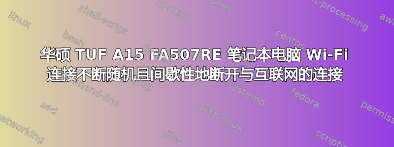 华硕 TUF A15 FA507RE 笔记本电脑 Wi-Fi 连接不断随机且间歇性地断开与互联网的连接