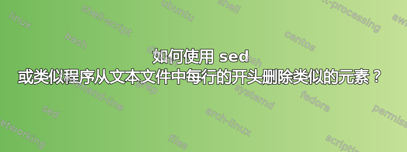 如何使用 sed 或类似程序从文本文件中每行的开头删除类似的元素？