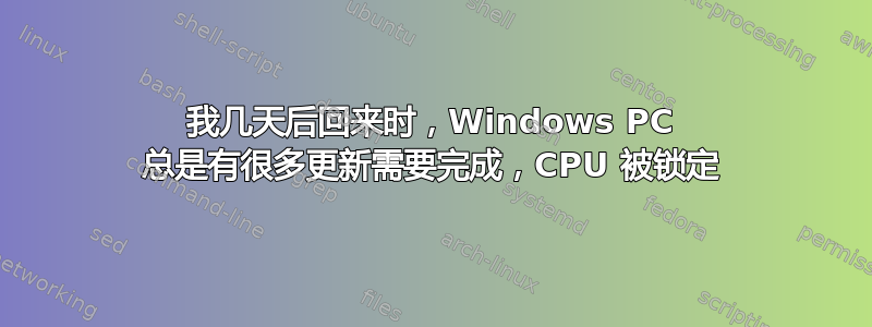 我几天后回来时，Windows PC 总是有很多更新需要完成，CPU 被锁定