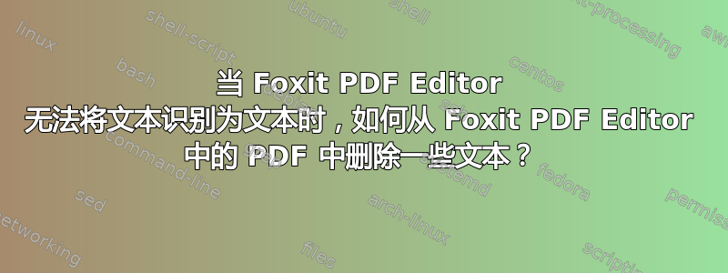 当 Foxit PDF Editor 无法将文本识别为文本时，如何从 Foxit PDF Editor 中的 PDF 中删除一些文本？