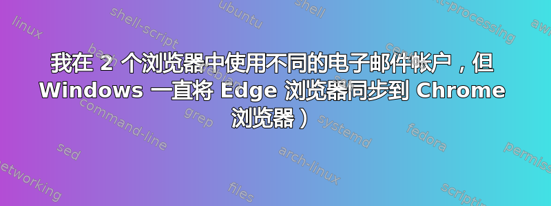 我在 2 个浏览器中使用不同的电子邮件帐户，但 Windows 一直将 Edge 浏览器同步到 Chrome 浏览器）