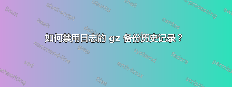 如何禁用日志的 gz 备份历史记录？