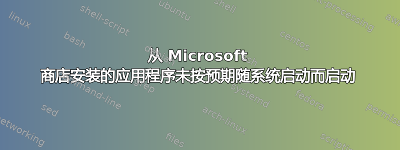 从 Microsoft 商店安装的应用程序未按预期随系统启动而启动