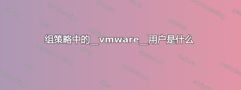 组策略中的__vmware__用户是什么