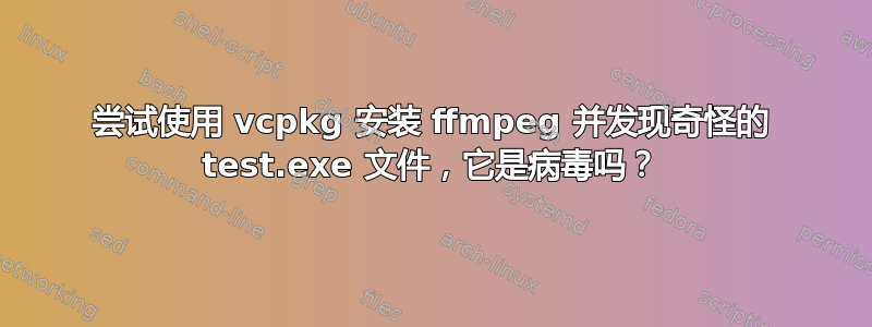 尝试使用 vcpkg 安装 ffmpeg 并发现奇怪的 test.exe 文件，它是病毒吗？