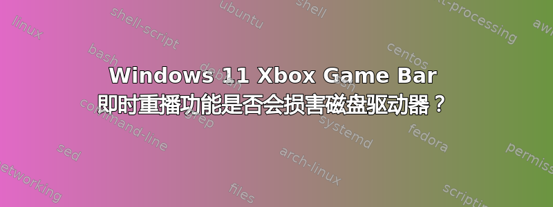 Windows 11 Xbox Game Bar 即时重播功能是否会损害磁盘驱动器？