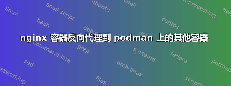 nginx 容器反向代理到 podman 上的其他容器