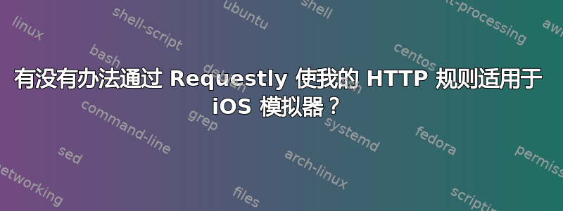 有没有办法通过 Requestly 使我的 HTTP 规则适用于 iOS 模拟器？