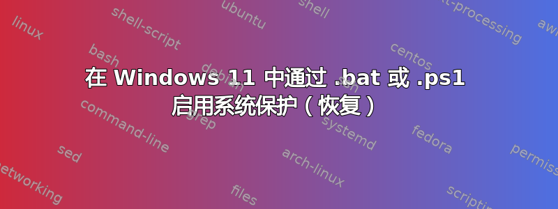 在 Windows 11 中通过 .bat 或 .ps1 启用系统保护（恢复）