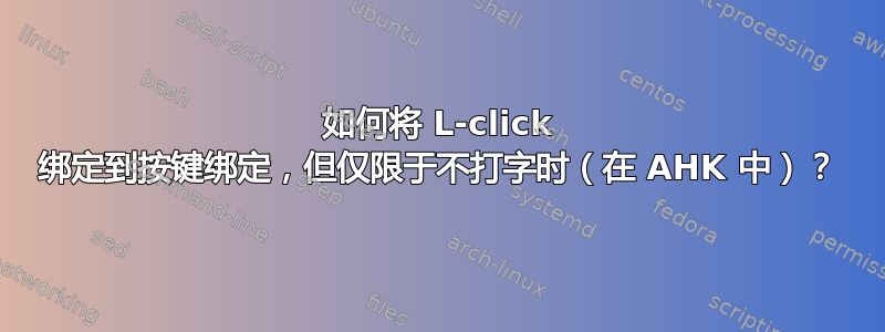 如何将 L-click 绑定到按键绑定，但仅限于不打字时（在 AHK 中）？