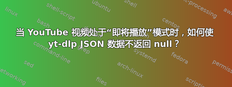 当 YouTube 视频处于“即将播放”模式时，如何使 yt-dlp JSON 数据不返回 null？