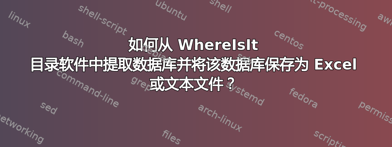 如何从 WhereIsIt 目录软件中提取数据库并将该数据库保存为 Excel 或文本文件？