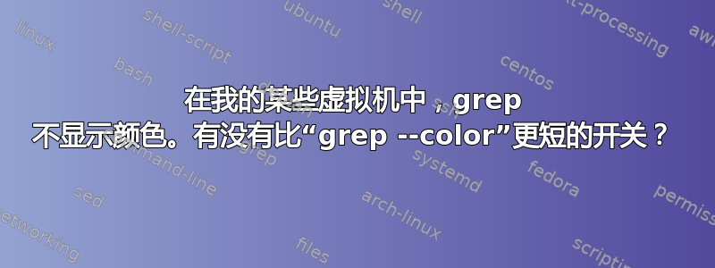 在我的某些虚拟机中，grep 不显示颜色。有没有比“grep --color”更短的开关？