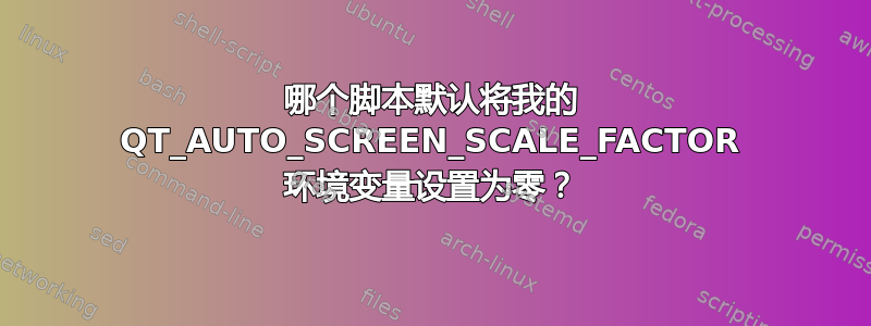 哪个脚本默认将我的 QT_AUTO_SCREEN_SCALE_FACTOR 环境变量设置为零？