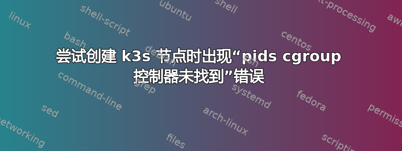 尝试创建 k3s 节点时出现“pids cgroup 控制器未找到”错误