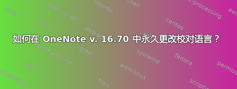 如何在 OneNote v. 16.70 中永久更改校对语言？