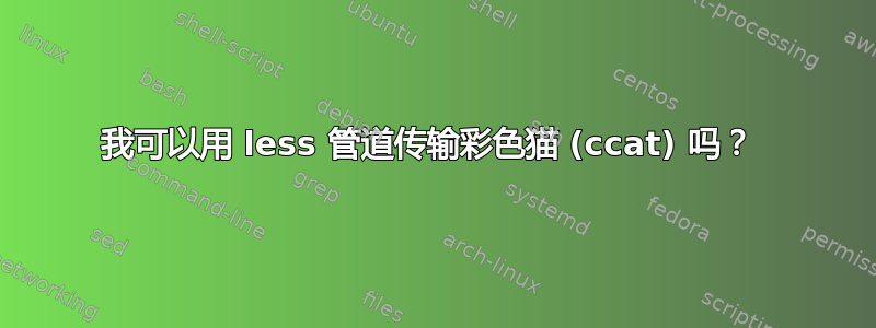 我可以用 less 管道传输彩色猫 (ccat) 吗？ 