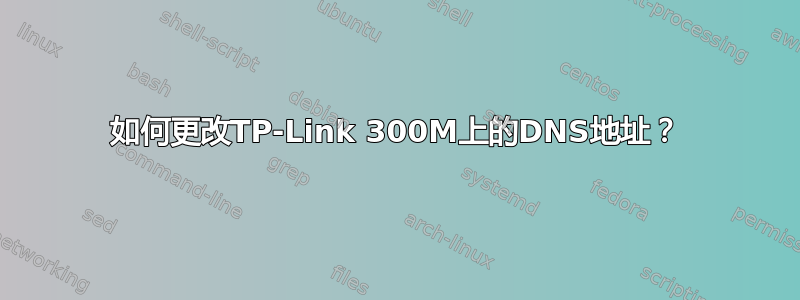 如何更改TP-Link 300M上的DNS地址？