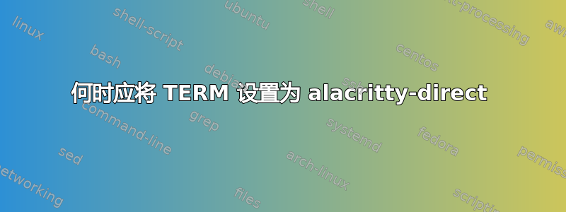 何时应将 TERM 设置为 alacritty-direct