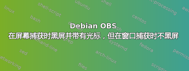 Debian OBS 在屏幕捕获时黑屏并带有光标，但在窗口捕获时不黑屏