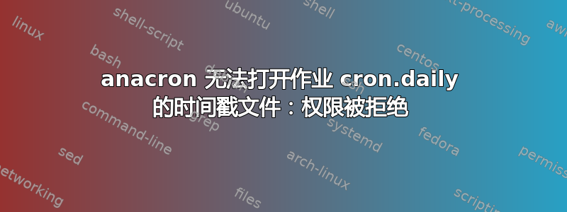 anacron 无法打开作业 cron.daily 的时间戳文件：权限被拒绝