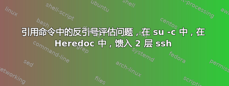 引用命令中的反引号评估问题，在 su -c 中，在 Heredoc 中，馈入 2 层 ssh