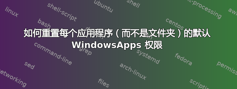 如何重置每个应用程序（而不是文件夹）的默认 WindowsApps 权限