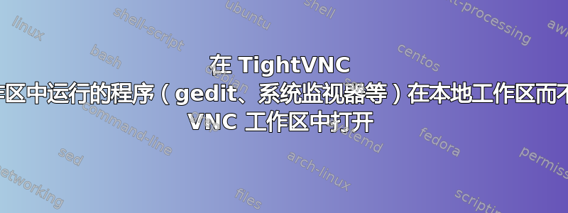 在 TightVNC 工作区中运行的程序（gedit、系统监视器等）在本地工作区而不是 VNC 工作区中打开