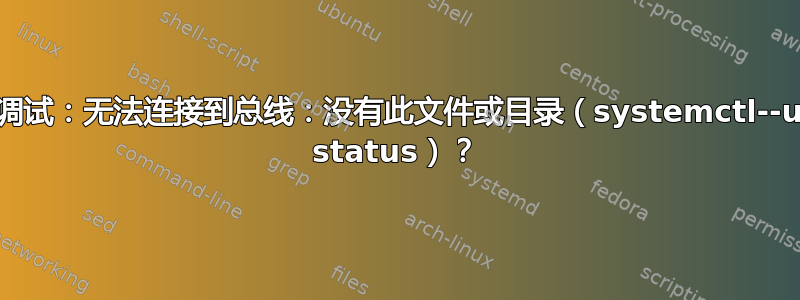 如何调试：无法连接到总线：没有此文件或目录（systemctl--user status）？