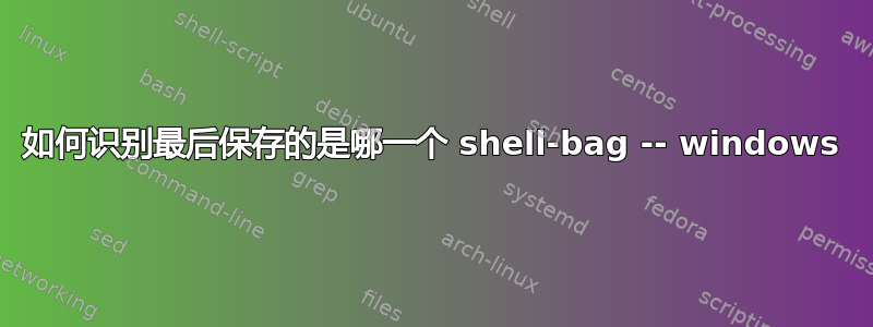 如何识别最后保存的是哪一个 shell-bag -- windows