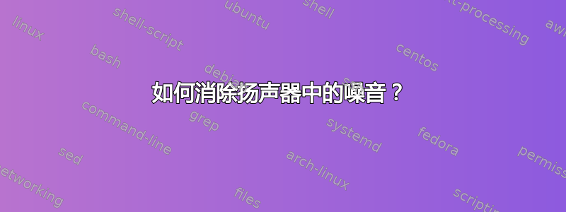 如何消除扬声器中的噪音？