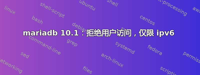 mariadb 10.1：拒绝用户访问，仅限 ipv6